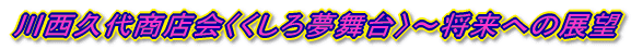 川西久代商店会〈くしろ夢舞台〉〜将来への展望