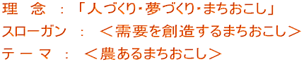 理 念 : 「人づくり・夢づくり・まちおこし」 スローガン : <需要を創造するまちおこし> テ ー マ : <農あるまちおこし>